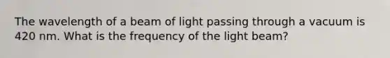 The wavelength of a beam of light passing through a vacuum is 420 nm. What is the frequency of the light beam?