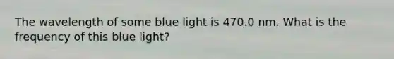 The wavelength of some blue light is 470.0 nm. What is the frequency of this blue light?