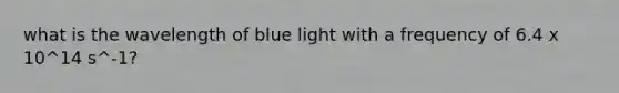 what is the wavelength of blue light with a frequency of 6.4 x 10^14 s^-1?