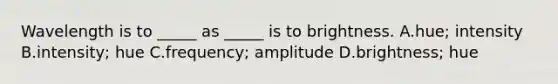 Wavelength is to _____ as _____ is to brightness. A.hue; intensity B.intensity; hue C.frequency; amplitude D.brightness; hue