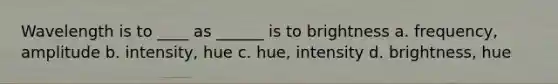 Wavelength is to ____ as ______ is to brightness a. frequency, amplitude b. intensity, hue c. hue, intensity d. brightness, hue