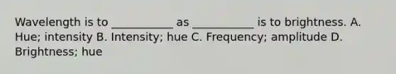 Wavelength is to ___________ as ___________ is to brightness. A. Hue; intensity B. Intensity; hue C. Frequency; amplitude D. Brightness; hue