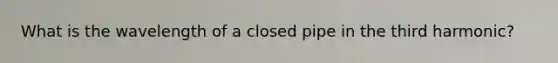 What is the wavelength of a closed pipe in the third harmonic?