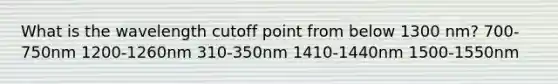 What is the wavelength cutoff point from below 1300 nm? 700-750nm 1200-1260nm 310-350nm 1410-1440nm 1500-1550nm