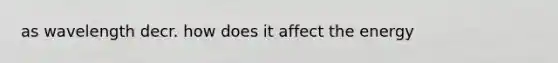 as wavelength decr. how does it affect the energy