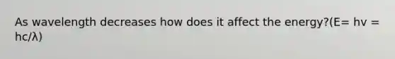As wavelength decreases how does it affect the energy?(E= hv = hc/λ)