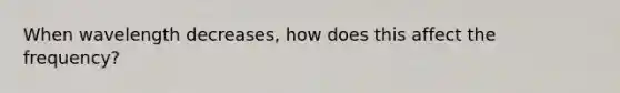 When wavelength decreases, how does this affect the frequency?