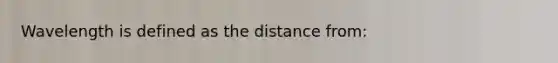 Wavelength is defined as the distance from: