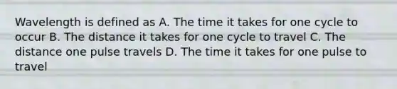 Wavelength is defined as A. The time it takes for one cycle to occur B. The distance it takes for one cycle to travel C. The distance one pulse travels D. The time it takes for one pulse to travel