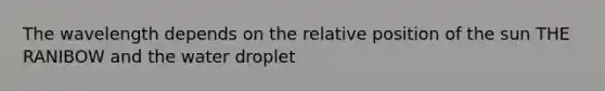 The wavelength depends on the relative position of the sun THE RANIBOW and the water droplet