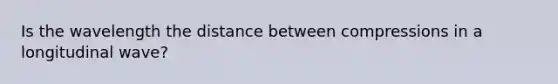 Is the wavelength the distance between compressions in a longitudinal wave?