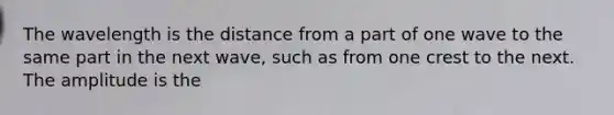 The wavelength is the distance from a part of one wave to the same part in the next wave, such as from one crest to the next. The amplitude is the