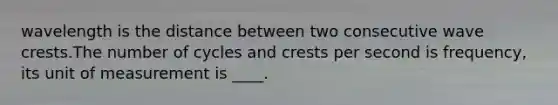 wavelength is the distance between two consecutive wave crests.The number of cycles and crests per second is frequency, its unit of measurement is ____.