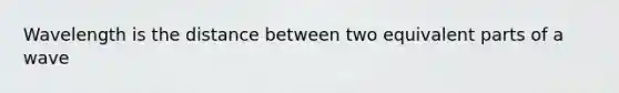 Wavelength is the distance between two equivalent parts of a wave