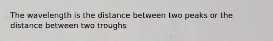 The wavelength is the distance between two peaks or the distance between two troughs