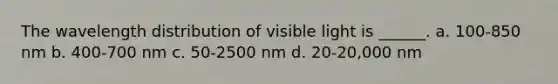 The wavelength distribution of visible light is ______. a. 100-850 nm b. 400-700 nm c. 50-2500 nm d. 20-20,000 nm