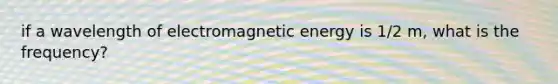 if a wavelength of electromagnetic energy is 1/2 m, what is the frequency?