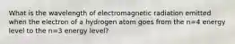 What is the wavelength of electromagnetic radiation emitted when the electron of a hydrogen atom goes from the n=4 energy level to the n=3 energy level?