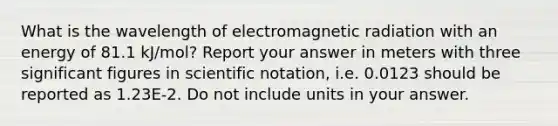 What is the wavelength of electromagnetic radiation with an energy of 81.1 kJ/mol? Report your answer in meters with three significant figures in scientific notation, i.e. 0.0123 should be reported as 1.23E-2. Do not include units in your answer.