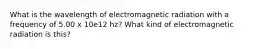 What is the wavelength of electromagnetic radiation with a frequency of 5.00 x 10e12 hz? What kind of electromagnetic radiation is this?