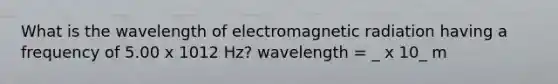 What is the wavelength of electromagnetic radiation having a frequency of 5.00 x 1012 Hz? wavelength = _ x 10_ m