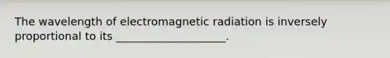 The wavelength of electromagnetic radiation is inversely proportional to its ____________________.