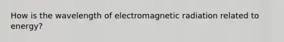 How is the wavelength of electromagnetic radiation related to energy?