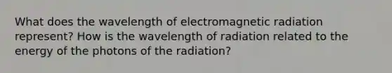 What does the wavelength of electromagnetic radiation represent? How is the wavelength of radiation related to the energy of the photons of the radiation?