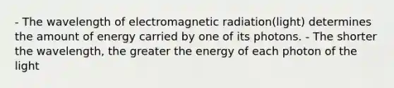 - The wavelength of electromagnetic radiation(light) determines the amount of energy carried by one of its photons. - The shorter the wavelength, the greater the energy of each photon of the light