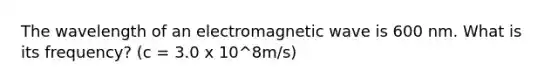 The wavelength of an electromagnetic wave is 600 nm. What is its frequency? (c = 3.0 x 10^8m/s)