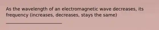 As the wavelength of an electromagnetic wave decreases, its frequency (increases, decreases, stays the same) _________________________