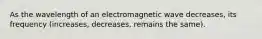 As the wavelength of an electromagnetic wave decreases, its frequency (increases, decreases, remains the same).