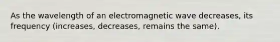 As the wavelength of an electromagnetic wave decreases, its frequency (increases, decreases, remains the same).