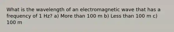 What is the wavelength of an electromagnetic wave that has a frequency of 1 Hz? a) More than 100 m b) Less than 100 m c) 100 m