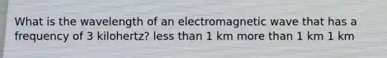 What is the wavelength of an electromagnetic wave that has a frequency of 3 kilohertz? less than 1 km more than 1 km 1 km