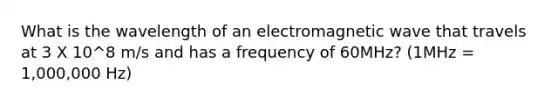 What is the wavelength of an electromagnetic wave that travels at 3 X 10^8 m/s and has a frequency of 60MHz? (1MHz = 1,000,000 Hz)