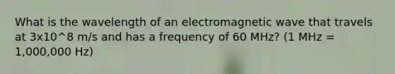 What is the wavelength of an electromagnetic wave that travels at 3x10^8 m/s and has a frequency of 60 MHz? (1 MHz = 1,000,000 Hz)