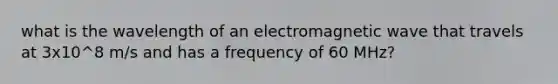 what is the wavelength of an electromagnetic wave that travels at 3x10^8 m/s and has a frequency of 60 MHz?