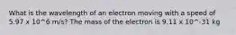 What is the wavelength of an electron moving with a speed of 5.97 x 10^6 m/s? The mass of the electron is 9.11 x 10^-31 kg