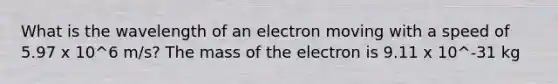 What is the wavelength of an electron moving with a speed of 5.97 x 10^6 m/s? The mass of the electron is 9.11 x 10^-31 kg