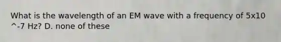 What is the wavelength of an EM wave with a frequency of 5x10 ^-7 Hz? D. none of these