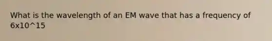 What is the wavelength of an EM wave that has a frequency of 6x10^15