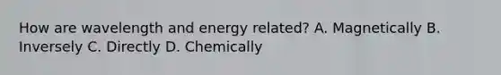 How are wavelength and energy related? A. Magnetically B. Inversely C. Directly D. Chemically