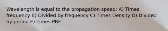 Wavelength is equal to the propagation speed: A) Times frequency B) Divided by frequency C) Times Density D) Divided by period E) Times PRF