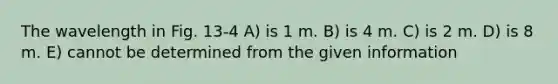 The wavelength in Fig. 13-4 A) is 1 m. B) is 4 m. C) is 2 m. D) is 8 m. E) cannot be determined from the given information