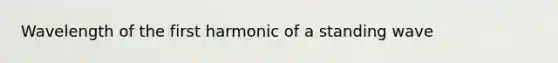 Wavelength of the first harmonic of a standing wave