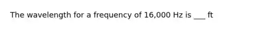 The wavelength for a frequency of 16,000 Hz is ___ ft