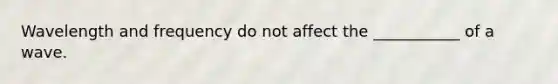 Wavelength and frequency do not affect the ___________ of a wave.