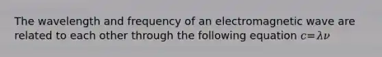 The wavelength and frequency of an electromagnetic wave are related to each other through the following equation 𝑐=𝜆𝜈