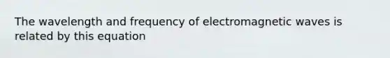 The wavelength and frequency of electromagnetic waves is related by this equation